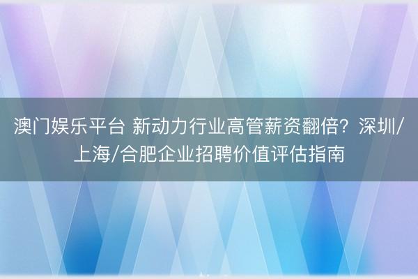 澳门娱乐平台 新动力行业高管薪资翻倍？深圳/上海/合肥企业招聘价值评估指南