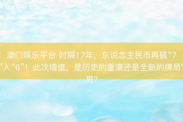 澳门娱乐平台 时隔17年,东说念主民币再破“7”入“6”!此次增值,是历史的重演还是全新的牌局?
