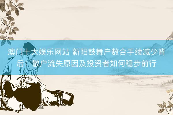 澳门十大娱乐网站 新阳鼓舞户数合手续减少背后：散户流失原因及投资者如何稳步前行