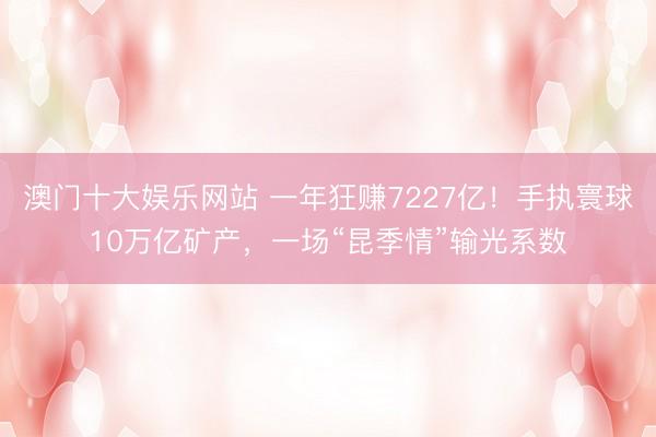 澳门十大娱乐网站 一年狂赚7227亿！手执寰球10万亿矿产，一场“昆季情”输光系数