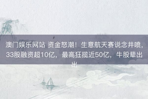 澳门娱乐网站 资金怒潮！生意航天赛说念井喷，33股融资超10亿，最高狂揽近50亿，牛股辈出