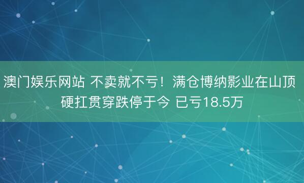 澳门娱乐网站 不卖就不亏！满仓博纳影业在山顶 硬扛贯穿跌停于今 已亏18.5万