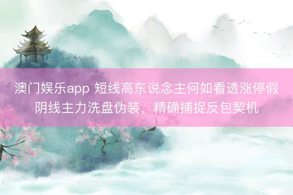 澳门娱乐app 短线高东说念主何如看透涨停假阴线主力洗盘伪装，精确捕捉反包契机