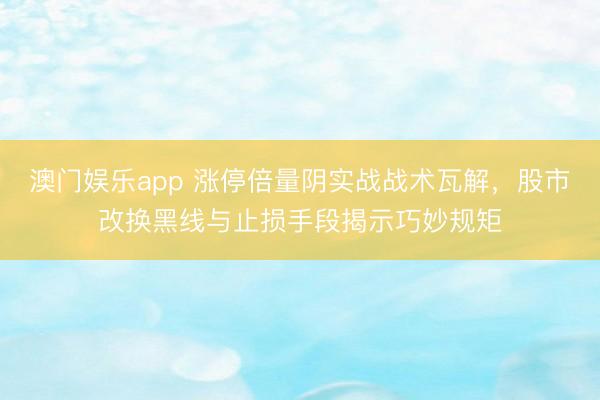 澳门娱乐app 涨停倍量阴实战战术瓦解，股市改换黑线与止损手段揭示巧妙规矩