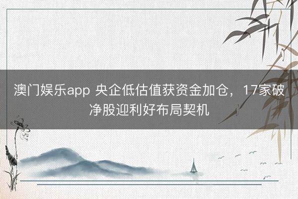 澳门娱乐app 央企低估值获资金加仓，17家破净股迎利好布局契机
