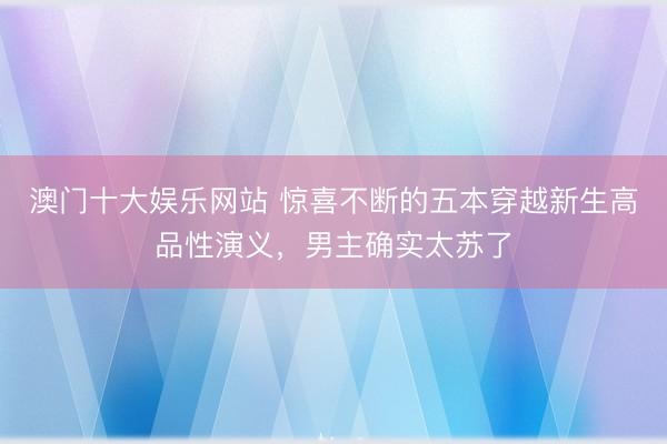 澳门十大娱乐网站 惊喜不断的五本穿越新生高品性演义，男主确实太苏了