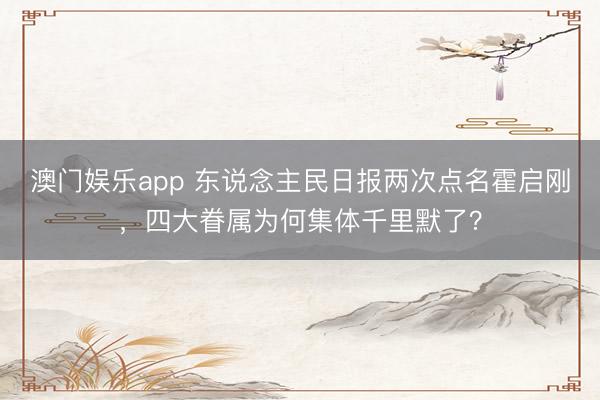 澳门娱乐app 东说念主民日报两次点名霍启刚,四大眷属为何集体千里默了?