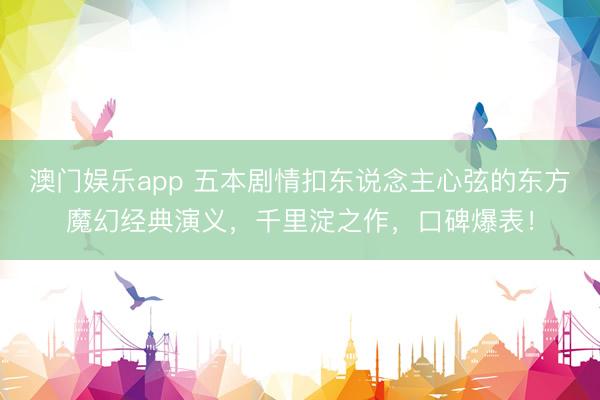 澳门娱乐app 五本剧情扣东说念主心弦的东方魔幻经典演义,千里淀之作,口碑爆表!