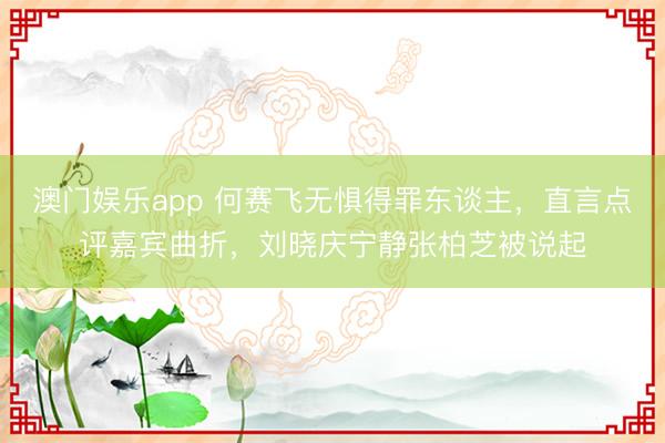澳门娱乐app 何赛飞无惧得罪东谈主，直言点评嘉宾曲折，刘晓庆宁静张柏芝被说起