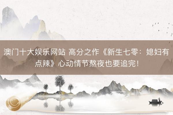 澳门十大娱乐网站 高分之作《新生七零：媳妇有点辣》心动情节熬夜也要追完！