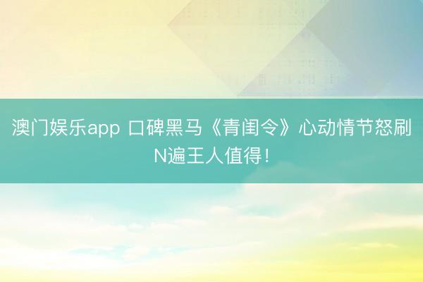 澳门娱乐app 口碑黑马《青闺令》心动情节怒刷N遍王人值得!