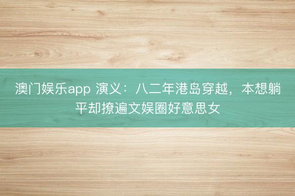 澳门娱乐app 演义：八二年港岛穿越，本想躺平却撩遍文娱圈好意思女