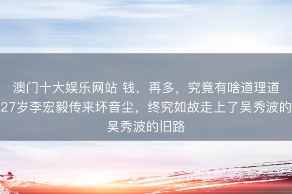 澳门十大娱乐网站 钱，再多，究竟有啥道理道理？27岁李宏毅传来坏音尘，终究如故走上了吴秀波的旧路