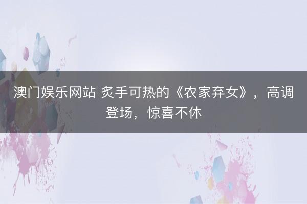 澳门娱乐网站 炙手可热的《农家弃女》，高调登场，惊喜不休