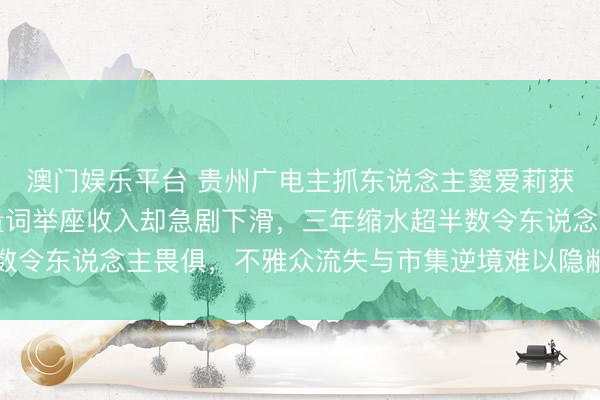 澳门娱乐平台 贵州广电主抓东说念主窦爱莉获金声奖荣耀加身，掂量词举座收入却急剧下滑，三年缩水超半数令东说念主畏俱，不雅众流失与市集逆境难以隐敝广电狼狈时局