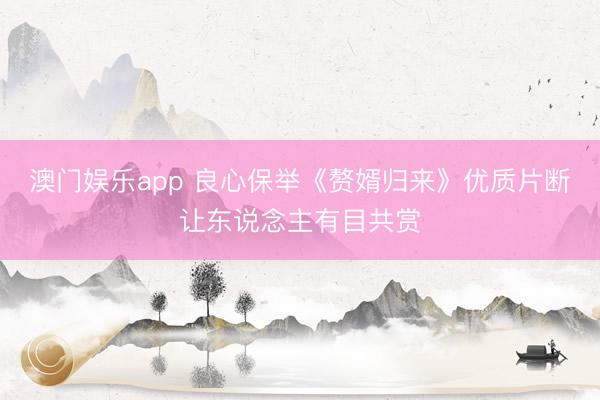 澳门娱乐app 良心保举《赘婿归来》优质片断让东说念主有目共赏