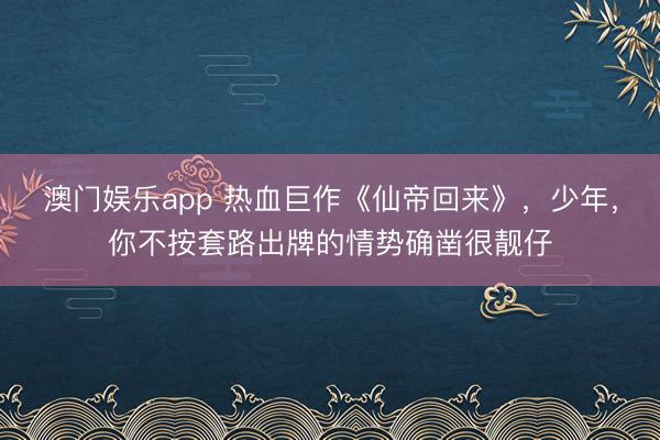 澳门娱乐app 热血巨作《仙帝回来》，少年，你不按套路出牌的情势确凿很靓仔