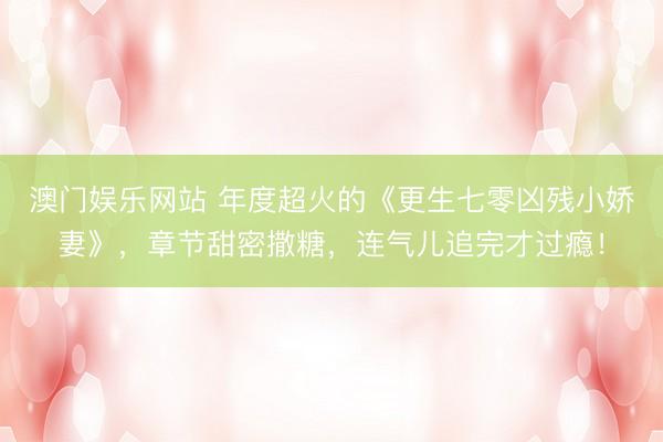 澳门娱乐网站 年度超火的《更生七零凶残小娇妻》,章节甜密撒糖,连气儿追完才过瘾!