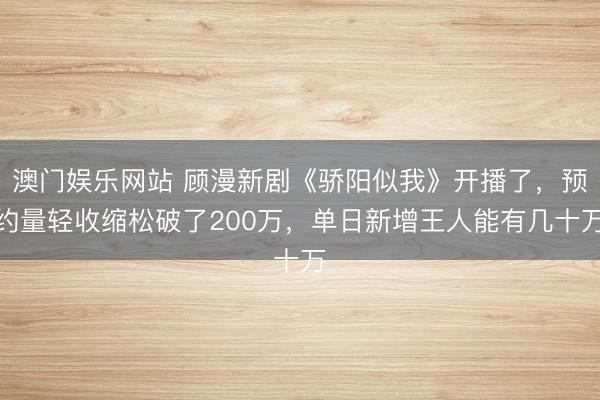 澳门娱乐网站 顾漫新剧《骄阳似我》开播了,预约量轻收缩松破了200万,单日新增王人能有几十万