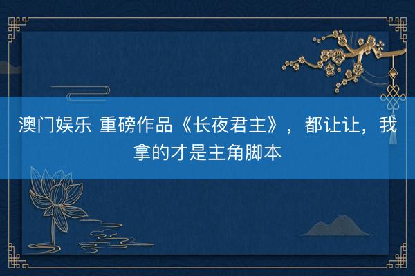 澳门娱乐 重磅作品《长夜君主》，都让让，我拿的才是主角脚本