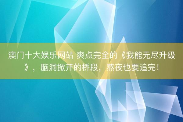 澳门十大娱乐网站 爽点完全的《我能无尽升级》,脑洞掀开的桥段,熬夜也要追完!