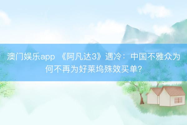 澳门娱乐app 《阿凡达3》遇冷:中国不雅众为何不再为好莱坞殊效买单?