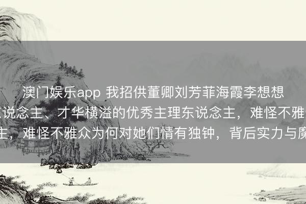 澳门娱乐app 我招供董卿刘芳菲海霞李想想李红朱迅齐是才貌过东说念主、才华横溢的优秀主理东说念主,难怪不雅众为何对她们情有独钟,背后实力与魔力不行小觑