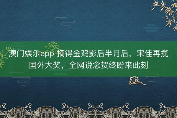 澳门娱乐app 摘得金鸡影后半月后，宋佳再揽国外大奖，全网说念贺终盼来此刻