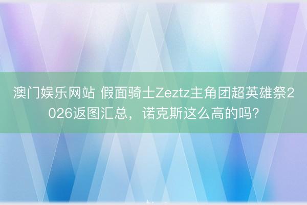 澳门娱乐网站 假面骑士Zeztz主角团超英雄祭2026返图汇总，诺克斯这么高的吗？