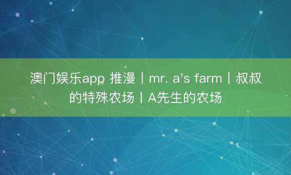 澳门娱乐app 推漫〡mr. a's farm〡叔叔的特殊农场〡A先生的农场