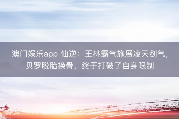 澳门娱乐app 仙逆：王林霸气施展凌天剑气，贝罗脱胎换骨，终于打破了自身限制