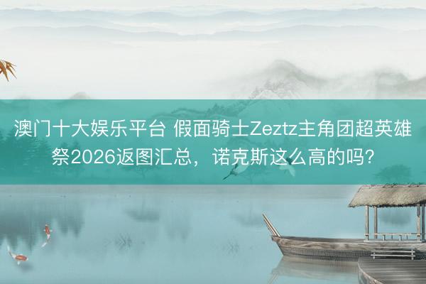 澳门十大娱乐平台 假面骑士Zeztz主角团超英雄祭2026返图汇总，诺克斯这么高的吗？