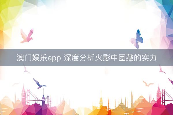 澳门娱乐app 深度分析火影中团藏的实力