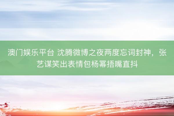 澳门娱乐平台 沈腾微博之夜两度忘词封神，张艺谋笑出表情包杨幂捂嘴直抖
