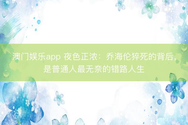 澳门娱乐app 夜色正浓：乔海伦猝死的背后，是普通人最无奈的错路人生