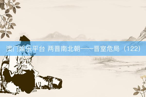 澳门娱乐平台 两晋南北朝——晋室危局（122）