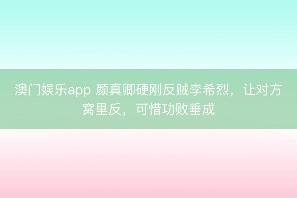 澳门娱乐app 颜真卿硬刚反贼李希烈，让对方窝里反，可惜功败垂成