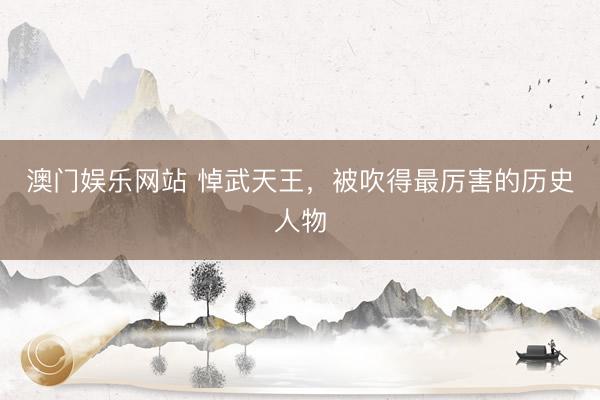 澳门娱乐网站 悼武天王，被吹得最厉害的历史人物
