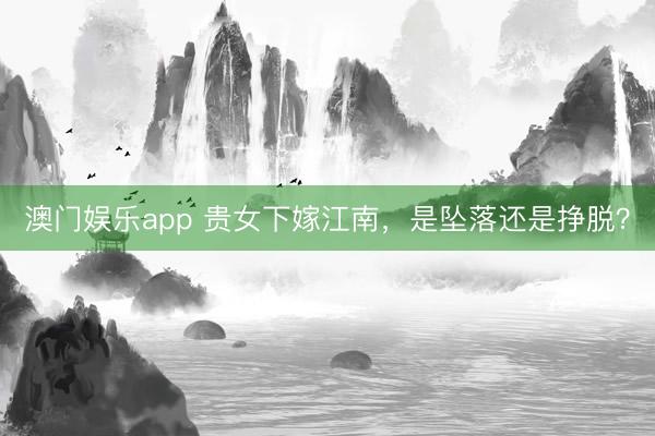 澳门娱乐app 贵女下嫁江南，是坠落还是挣脱？