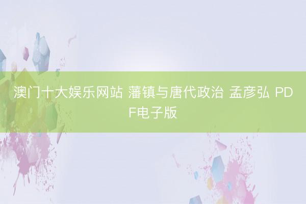 澳门十大娱乐网站 藩镇与唐代政治 孟彦弘 PDF电子版