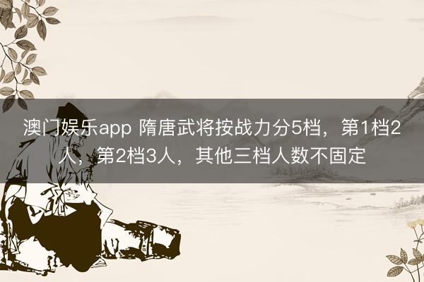 澳门娱乐app 隋唐武将按战力分5档,第1档2人,第2档3人,其他三档人数不固定