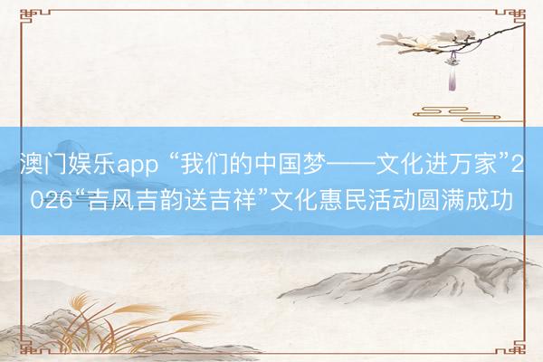 澳门娱乐app “我们的中国梦——文化进万家”2026“吉风吉韵送吉祥”文化惠民活动圆满成功