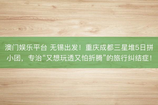 澳门娱乐平台 无锡出发！重庆成都三星堆5日拼小团，专治“又想玩透又怕折腾”的旅行纠结症！