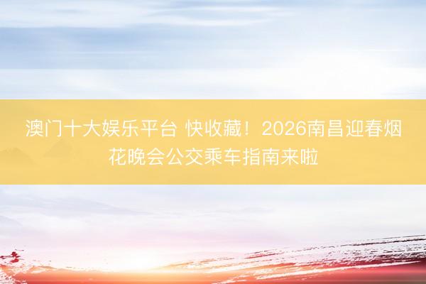 澳门十大娱乐平台 快收藏！2026南昌迎春烟花晚会公交乘车指南来啦