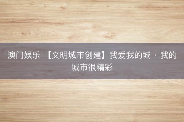 澳门娱乐 【文明城市创建】我爱我的城 · 我的城市很精彩