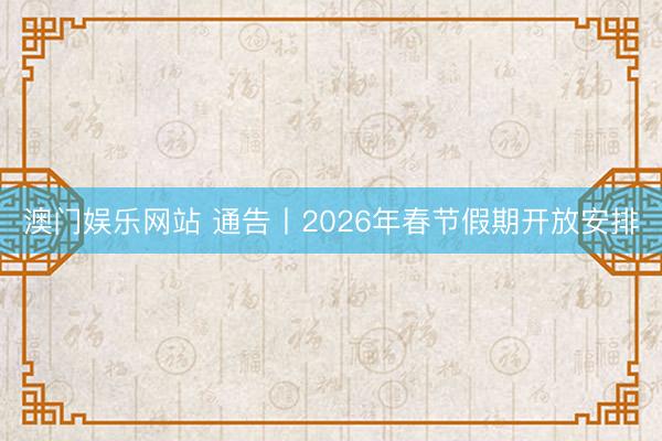 澳门娱乐网站 通告丨2026年春节假期开放安排