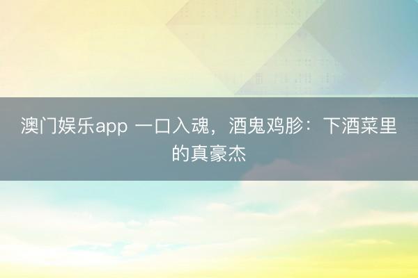 澳门娱乐app 一口入魂,酒鬼鸡胗:下酒菜里的真豪杰