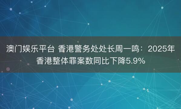 澳门娱乐平台 香港警务处处长周一鸣：2025年香港整体罪案数同比下降5.9%