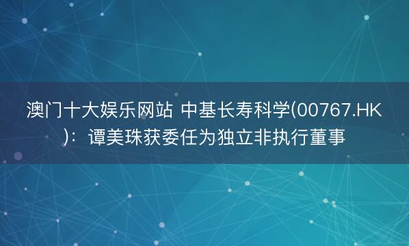 澳门十大娱乐网站 中基长寿科学(00767.HK)：谭美珠获委任为独立非执行董事