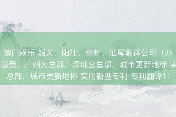 澳门娱乐 韶关、阳江、梅州、汕尾翻译公司（办事处），客户关系维护感受，广州为总部、深圳分总部，城市更新地标 实用新型专利 专利翻译1：